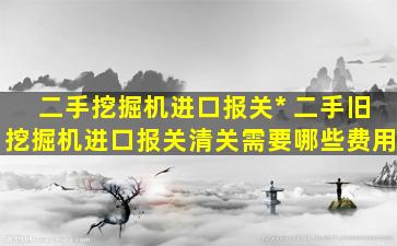 二手挖掘机进口报关公司 二手旧挖掘机进口报关清关需要哪些费用